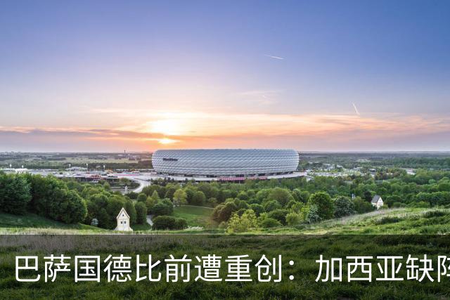 巴萨国德比前遭重创：加西亚缺阵四周，孔德出战存疑