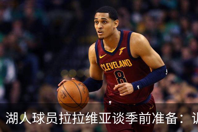 湖人球员拉拉维亚谈季前准备：训练次数显著增多